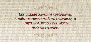 Бог создал женщин красивыми, чтобы их могли любить мужчины, и - глупыми, чтобы они могли любить мужчин.